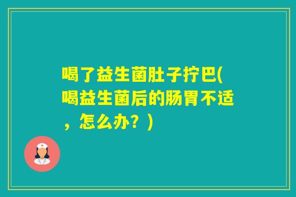 喝了益生菌肚子拧巴(喝益生菌后的肠胃不适，怎么办？)