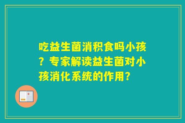 吃益生菌消积食吗小孩？专家解读益生菌对小孩消化系统的作用？