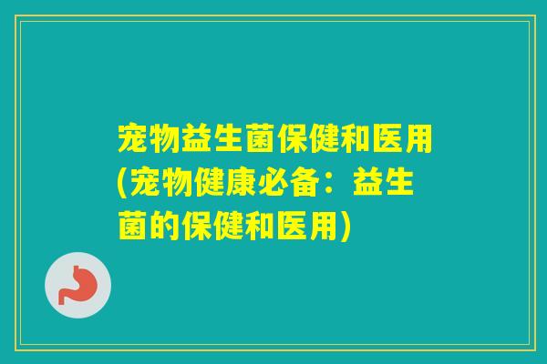 宠物益生菌保健和医用(宠物健康必备：益生菌的保健和医用)