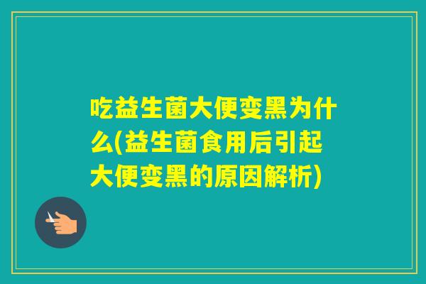 吃益生菌大便变黑为什么(益生菌食用后引起大便变黑的原因解析)