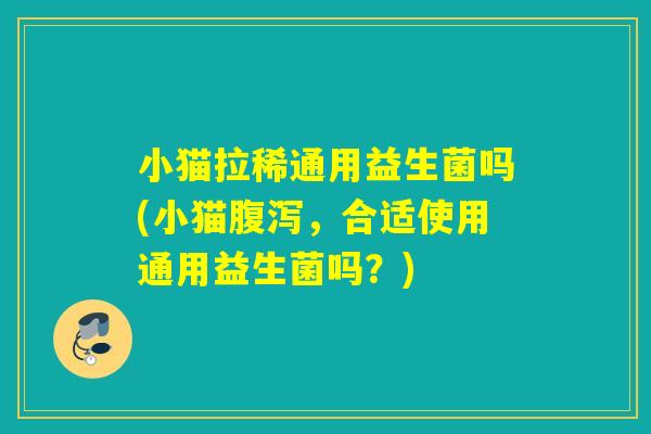小猫拉稀通用益生菌吗(小猫，合适使用通用益生菌吗？)