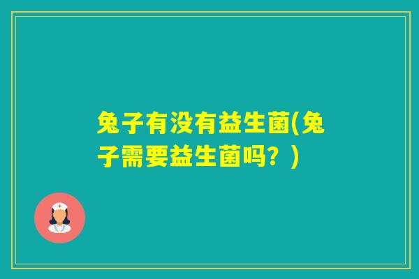 兔子有没有益生菌(兔子需要益生菌吗？)