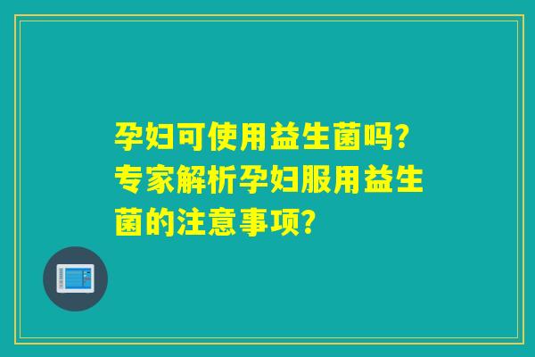 孕妇可使用益生菌吗？专家解析孕妇服用益生菌的注意事项？