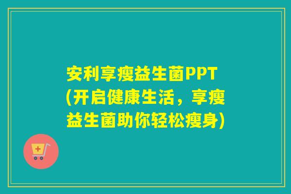 安利享瘦益生菌PPT(开启健康生活，享瘦益生菌助你轻松瘦身)