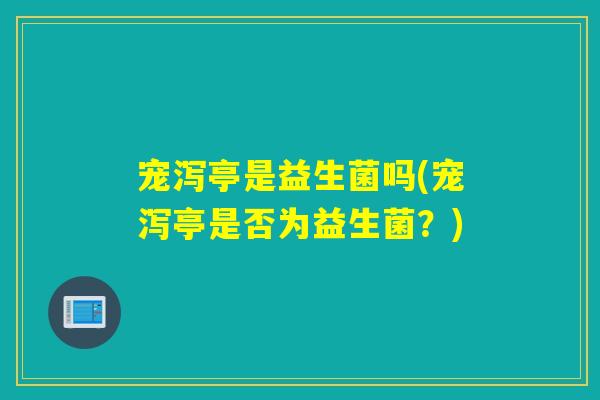 宠泻亭是益生菌吗(宠泻亭是否为益生菌？)