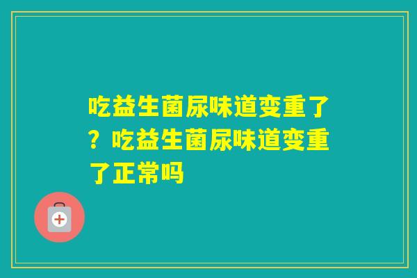 吃益生菌尿味道变重了？吃益生菌尿味道变重了正常吗