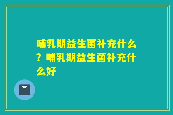 哺乳期益生菌补充什么？哺乳期益生菌补充什么好