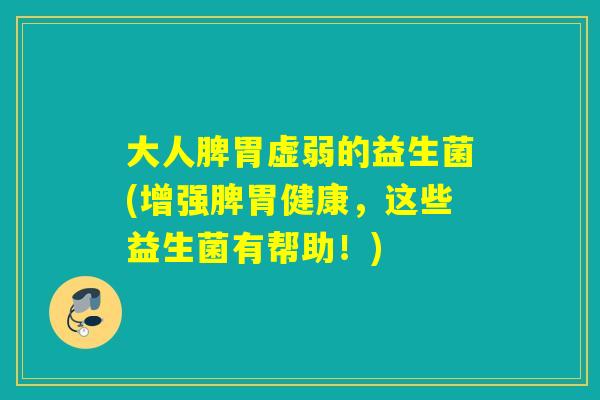 大人脾胃虚弱的益生菌(增强脾胃健康，这些益生菌有帮助！)