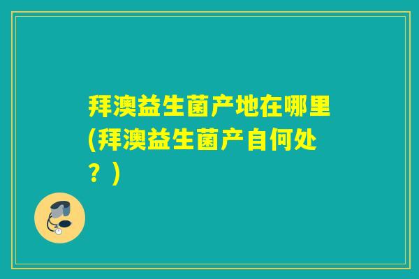 拜澳益生菌产地在哪里(拜澳益生菌产自何处？)