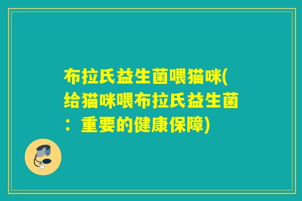 布拉氏益生菌喂猫咪(给猫咪喂布拉氏益生菌：重要的健康保障)