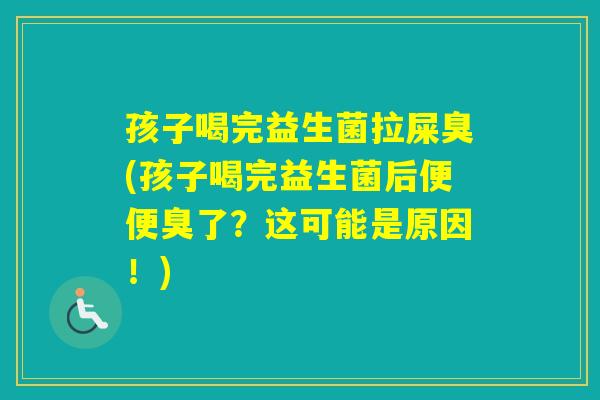 孩子喝完益生菌拉屎臭(孩子喝完益生菌后便便臭了？这可能是原因！)