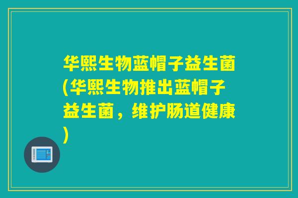 华熙生物蓝帽子益生菌(华熙生物推出蓝帽子益生菌，维护肠道健康)