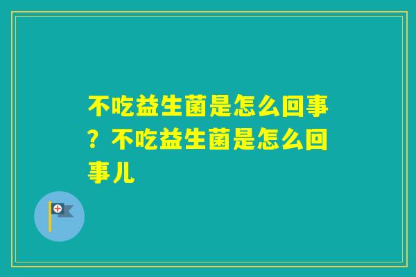 不吃益生菌是怎么回事？不吃益生菌是怎么回事儿