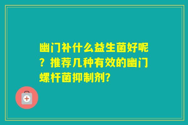 幽门补什么益生菌好呢？推荐几种有效的幽门螺杆菌抑制剂？