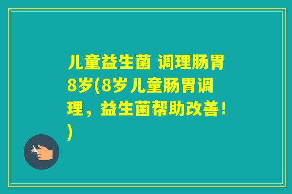 儿童益生菌 调理肠胃8岁(8岁儿童肠胃调理，益生菌帮助改善！)