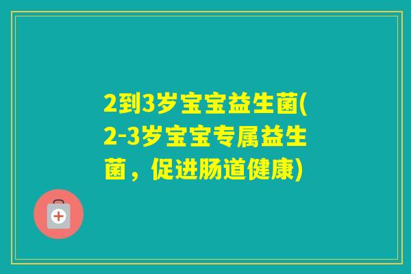 2到3岁宝宝益生菌(2-3岁宝宝专属益生菌，促进肠道健康)