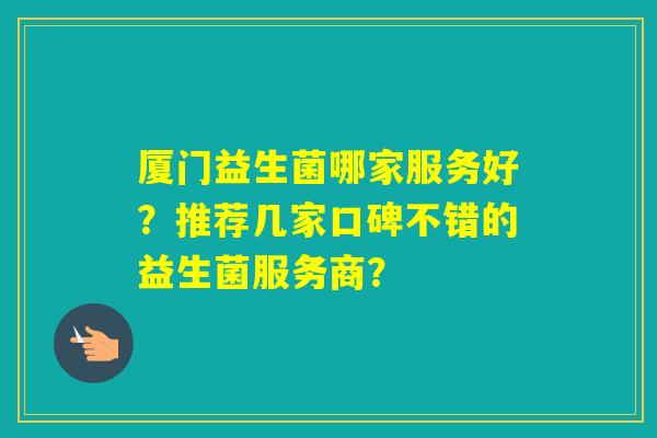 厦门益生菌哪家服务好？推荐几家口碑不错的益生菌服务商？