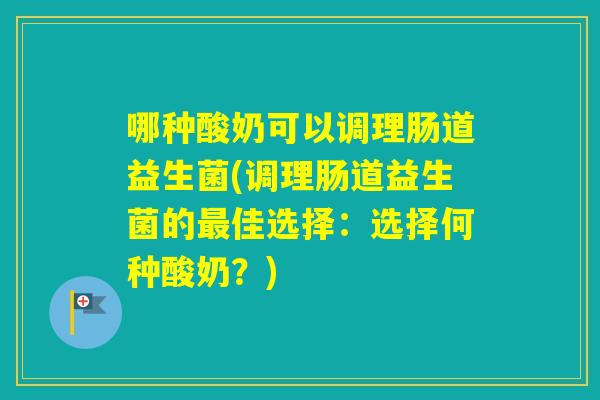 哪种酸奶可以调理肠道益生菌(调理肠道益生菌的佳选择：选择何种酸奶？)