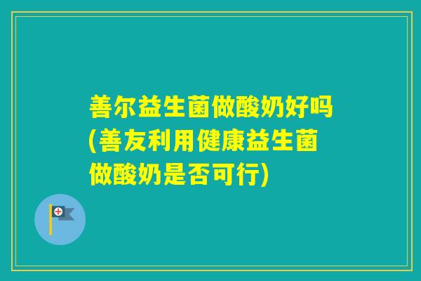 善尔益生菌做酸奶好吗(善友利用健康益生菌做酸奶是否可行)