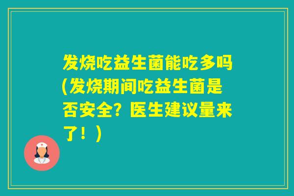 发烧吃益生菌能吃多吗(发烧期间吃益生菌是否安全？医生建议量来了！)