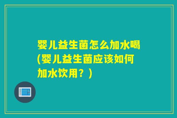 婴儿益生菌怎么加水喝(婴儿益生菌应该如何加水饮用？)