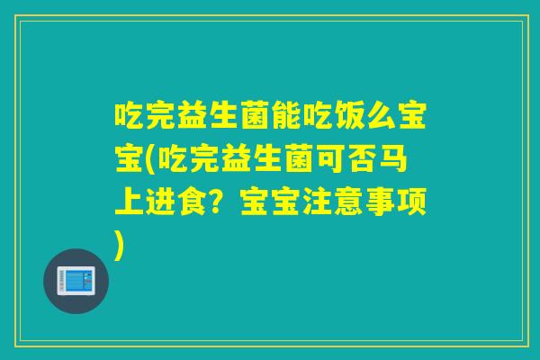 吃完益生菌能吃饭么宝宝(吃完益生菌可否马上进食？宝宝注意事项)