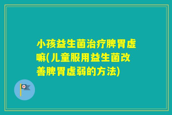 小孩益生菌脾胃虚嘛(儿童服用益生菌改善脾胃虚弱的方法)