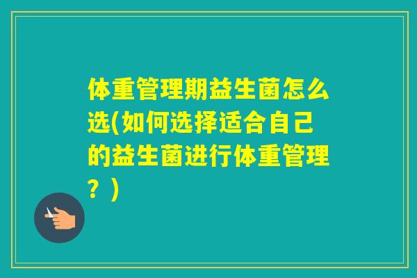 体重管理期益生菌怎么选(如何选择适合自己的益生菌进行体重管理？)