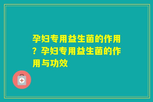 孕妇专用益生菌的作用？孕妇专用益生菌的作用与功效