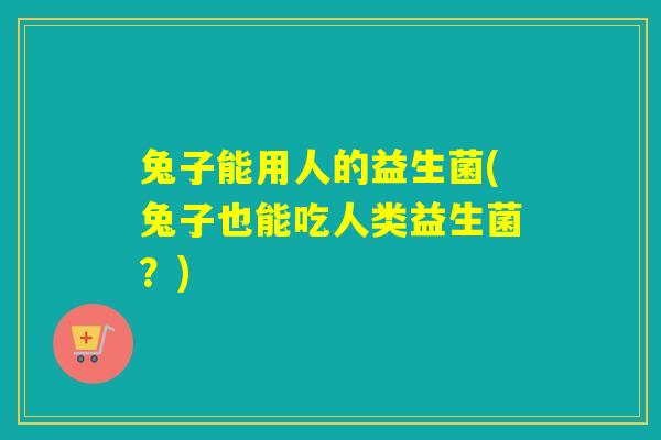 兔子能用人的益生菌(兔子也能吃人类益生菌？)