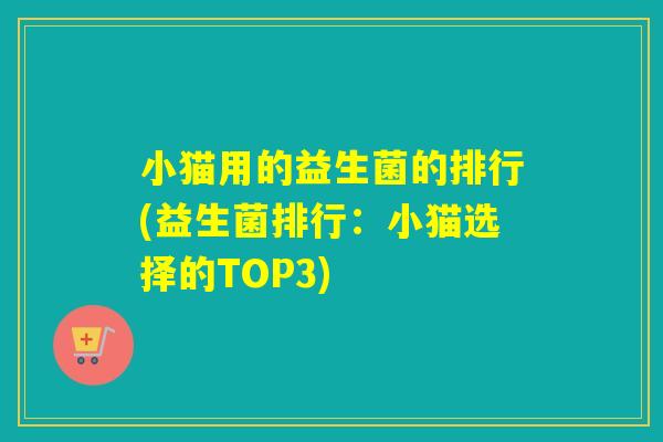 小猫用的益生菌的排行(益生菌排行：小猫选择的TOP3)