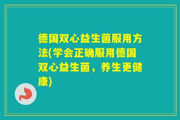 德国双心益生菌服用方法(学会正确服用德国双心益生菌，养生更健康)