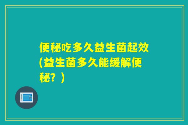 吃多久益生菌起效(益生菌多久能缓解？)