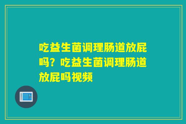 吃益生菌调理肠道放屁吗？吃益生菌调理肠道放屁吗视频