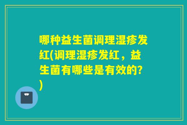哪种益生菌调理发红(调理发红，益生菌有哪些是有效的？)