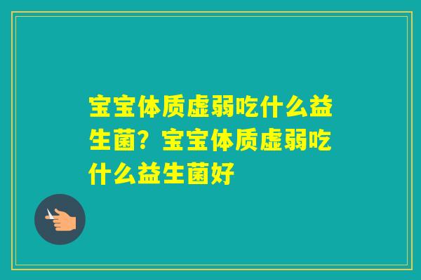 宝宝体质虚弱吃什么益生菌？宝宝体质虚弱吃什么益生菌好