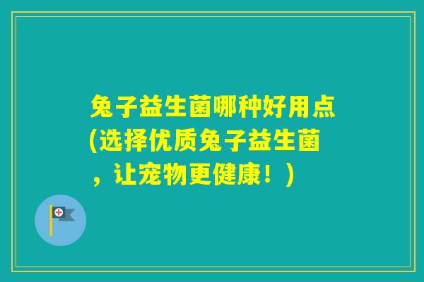 兔子益生菌哪种好用点(选择优质兔子益生菌，让宠物更健康！)