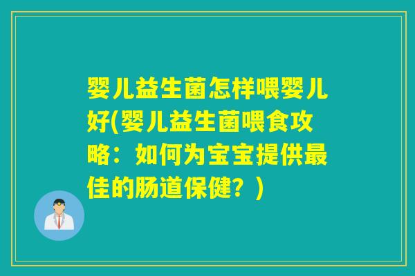 婴儿益生菌怎样喂婴儿好(婴儿益生菌喂食攻略：如何为宝宝提供佳的肠道保健？)