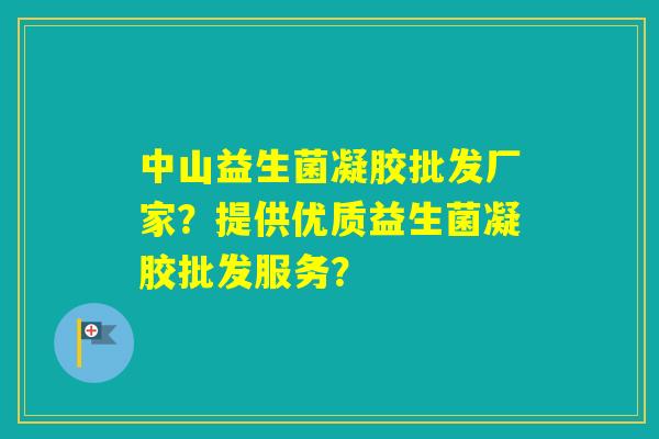 中山益生菌凝胶批发厂家？提供优质益生菌凝胶批发服务？