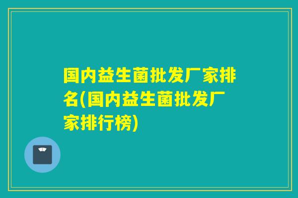 国内益生菌批发厂家排名(国内益生菌批发厂家排行榜)