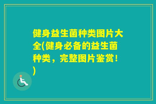 健身益生菌种类图片大全(健身必备的益生菌种类，完整图片鉴赏！)