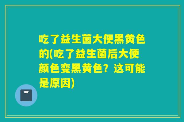 吃了益生菌大便黑黄色的(吃了益生菌后大便颜色变黑黄色？这可能是原因)
