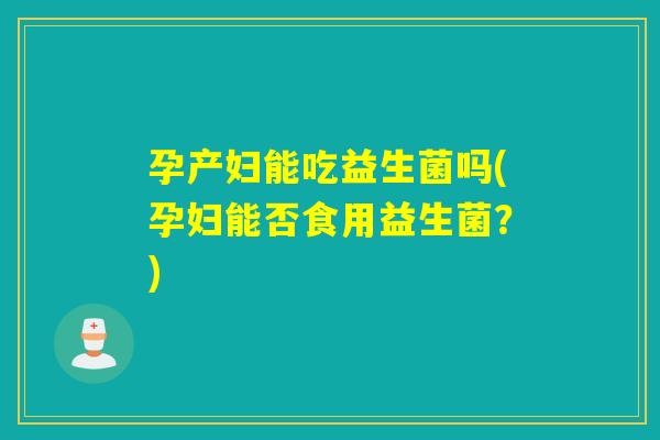 孕产妇能吃益生菌吗(孕妇能否食用益生菌？)