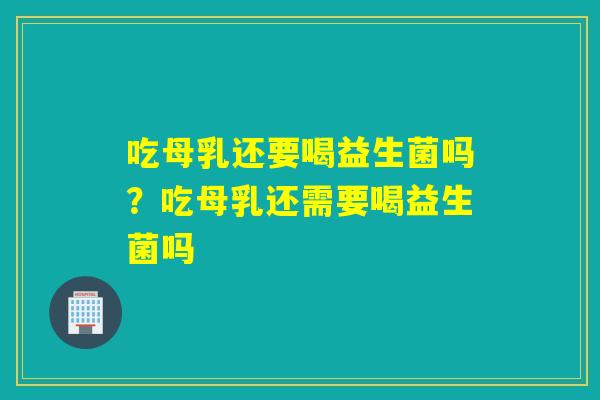 吃母乳还要喝益生菌吗？吃母乳还需要喝益生菌吗