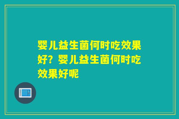 婴儿益生菌何时吃效果好？婴儿益生菌何时吃效果好呢