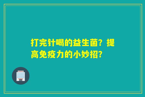 打完针喝的益生菌？提高力的小妙招？