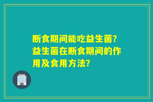 断食期间能吃益生菌？益生菌在断食期间的作用及食用方法？