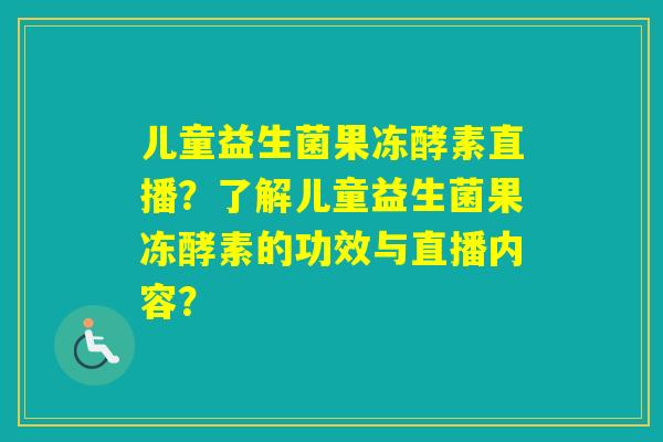 儿童益生菌果冻酵素直播？了解儿童益生菌果冻酵素的功效与直播内容？
