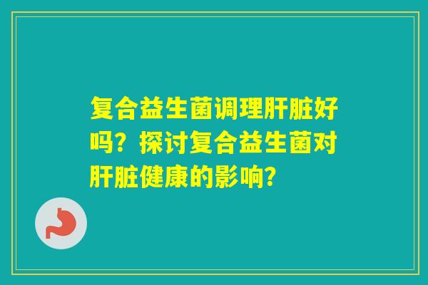 复合益生菌调理好吗？探讨复合益生菌对健康的影响？