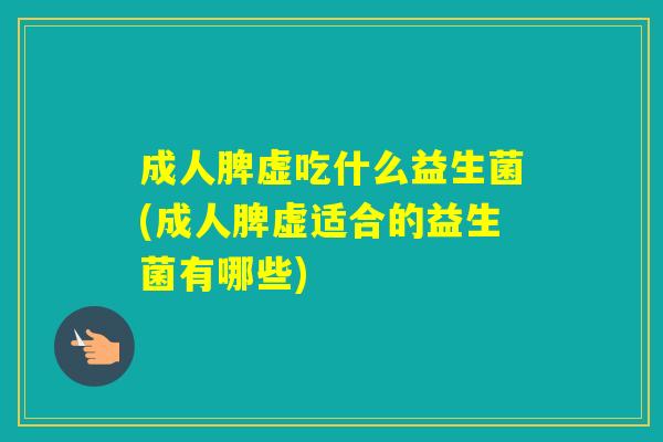 成人脾虚吃什么益生菌(成人脾虚适合的益生菌有哪些)